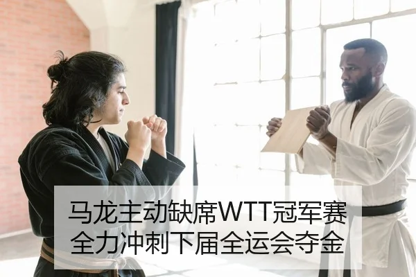 马龙主动缺席WTT冠军赛 全力冲刺下届全运会夺金