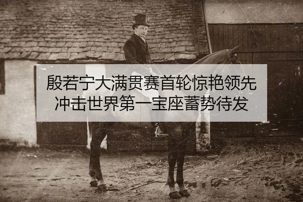 殷若宁大满贯赛首轮惊艳领先 冲击世界第一宝座蓄势待发